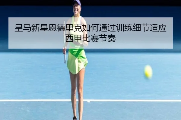 皇马新星恩德里克如何通过训练细节适应西甲比赛节奏