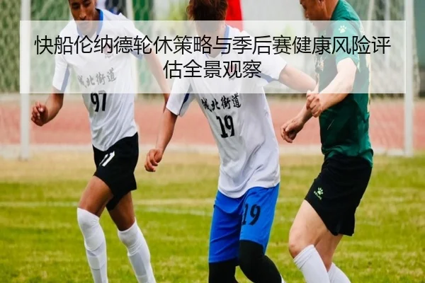 快船伦纳德轮休策略与季后赛健康风险评估全景观察