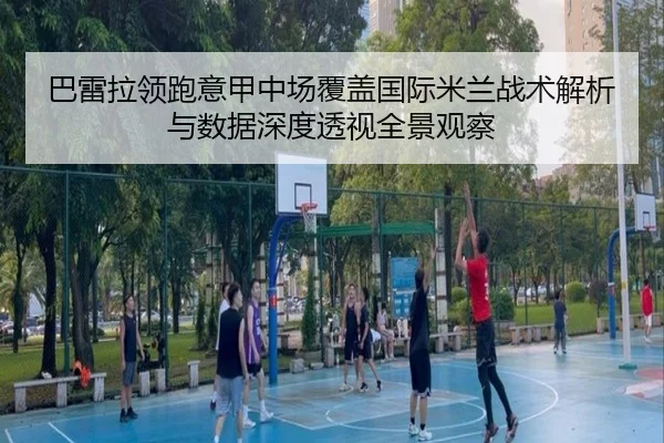 巴雷拉领跑意甲中场覆盖国际米兰战术解析与数据深度透视全景观察