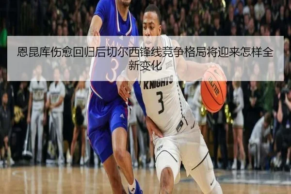 恩昆库伤愈回归后切尔西锋线竞争格局将迎来怎样全新变化 - kaiyun