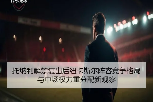 托纳利解禁复出后纽卡斯尔阵容竞争格局与中场权力重分配新观察 - kaiyun