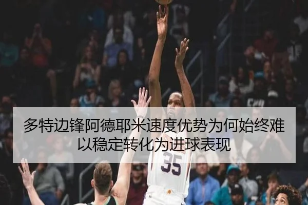 多特边锋阿德耶米速度优势为何始终难以稳定转化为进球表现 | kaiyun