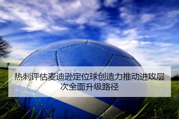 热刺评估麦迪逊定位球创造力推动进攻层次全面升级路径 - kaiyun