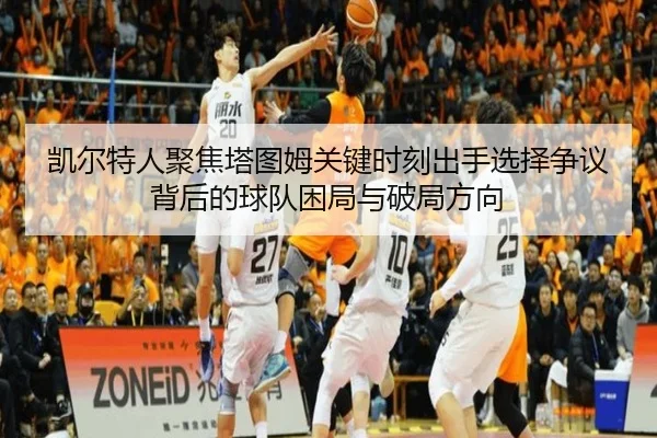 凯尔特人聚焦塔图姆关键时刻出手选择争议背后的球队困局与破局方向 - kaiyun