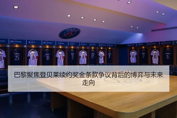 巴黎聚焦登贝莱续约奖金条款争议背后的博弈与未来走向