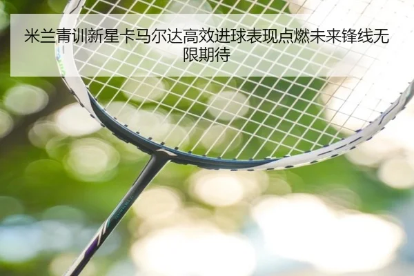 米兰青训新星卡马尔达高效进球表现点燃未来锋线无限期待 - kaiyun