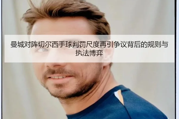 曼城对阵切尔西手球判罚尺度再引争议背后的规则与执法博弈 - kaiyun
