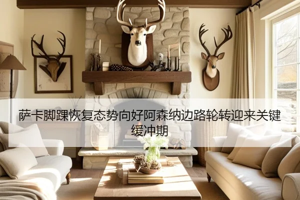 萨卡脚踝恢复态势向好阿森纳边路轮转迎来关键缓冲期 - kaiyun