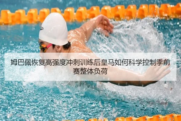 姆巴佩恢复高强度冲刺训练后皇马如何科学控制季前赛整体负荷 - kaiyun